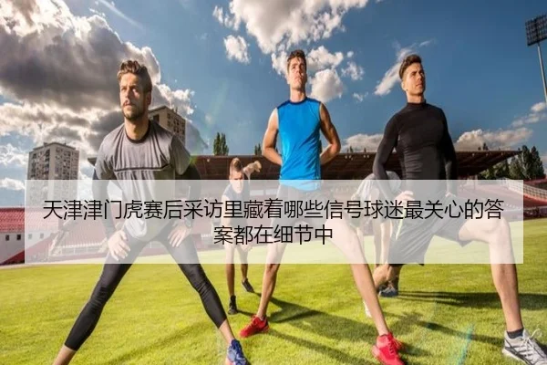 天津津门虎赛后采访里藏着哪些信号球迷最关心的答案都在细节中